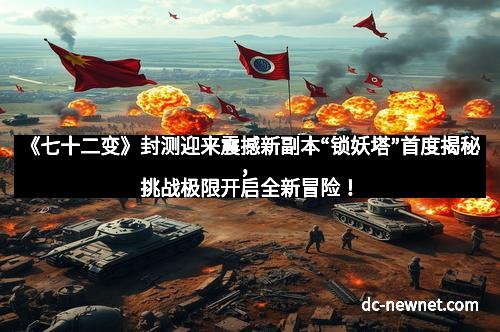 《七十二变》封测迎来震撼新副本“锁妖塔”首度揭秘，挑战极限开启全新冒险！