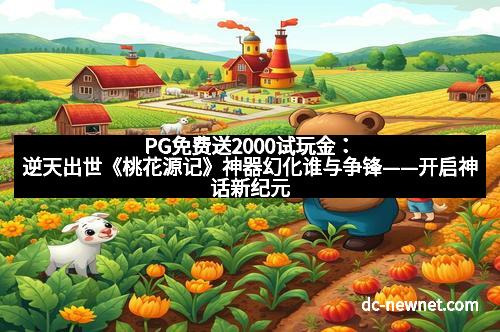 PG免费送2000试玩金：逆天出世《桃花源记》神器幻化谁与争锋——开启神话新纪元的绝世奇迹