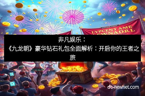 非凡娱乐：《九龙朝》豪华钻石礼包全面解析：开启你的王者之旅