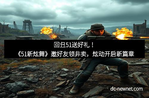 回归51送好礼！《51新炫舞》邀好友领非卖，炫动开启新篇章