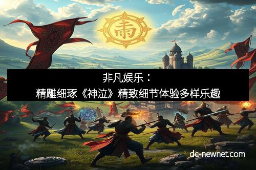 非凡娱乐：精雕细琢《神泣》精致细节体验多样乐趣